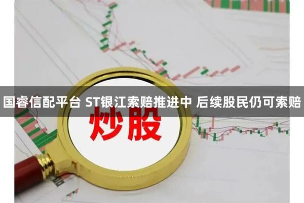 国睿信配平台 ST银江索赔推进中 后续股民仍可索赔