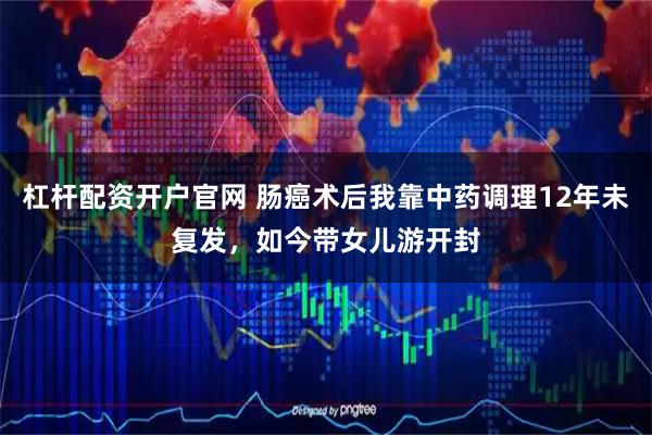 杠杆配资开户官网 肠癌术后我靠中药调理12年未复发，如今带女儿游开封