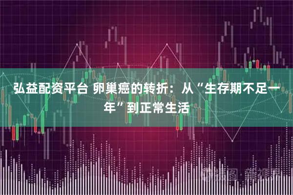 弘益配资平台 卵巢癌的转折:从“生存期不足一年”到正常生活