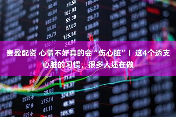 贵盈配资 心情不好真的会“伤心脏”!这4个透支心脏的习惯,很多人还在做
