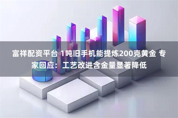 富祥配资平台 1吨旧手机能提炼200克黄金 专家回应：工艺改进含金量显著降低
