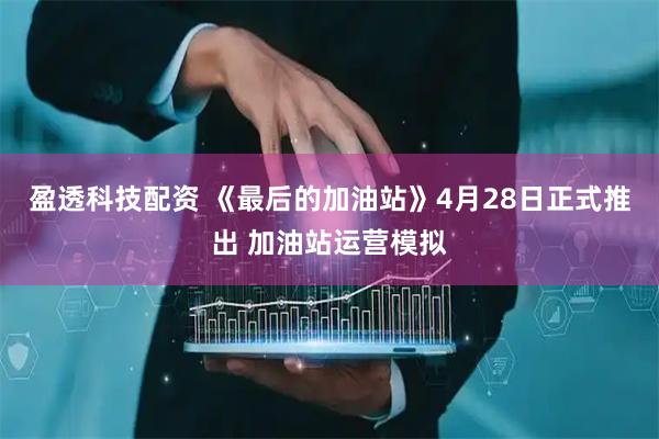 盈透科技配资 《最后的加油站》4月28日正式推出 加油站运营模拟