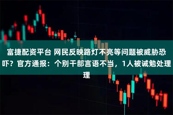 富捷配资平台 网民反映路灯不亮等问题被威胁恐吓？官方通报：个别干部言语不当，1人被诫勉处理