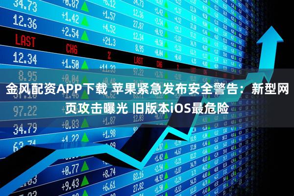 金风配资APP下载 苹果紧急发布安全警告:新型网页攻击曝光 旧版本iOS最危险