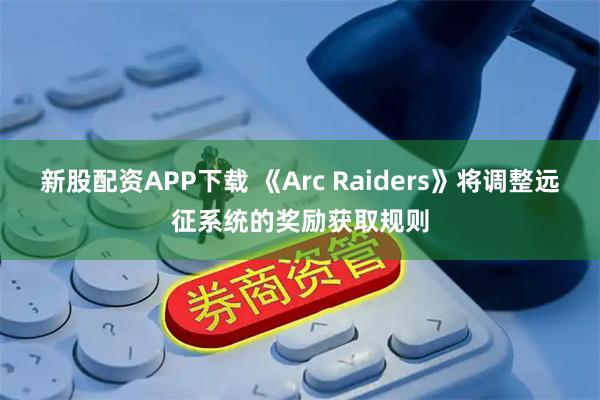新股配资APP下载 《Arc Raiders》将调整远征系统的奖励获取规则