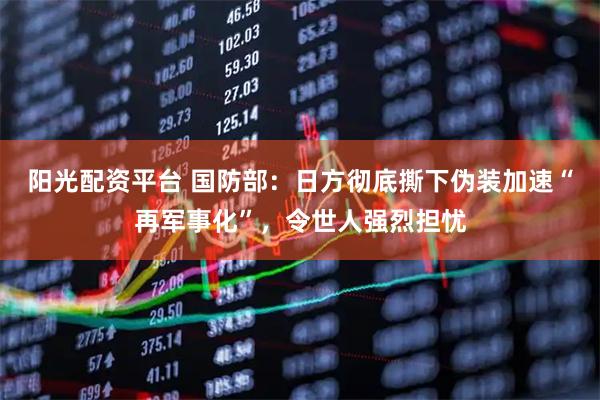 阳光配资平台 国防部：日方彻底撕下伪装加速“再军事化”，令世人强烈担忧