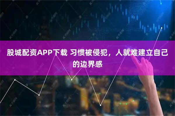 股城配资APP下载 习惯被侵犯，人就难建立自己的边界感