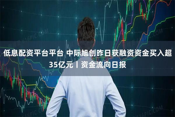 低息配资平台平台 中际旭创昨日获融资资金买入超35亿元丨资金流向日报