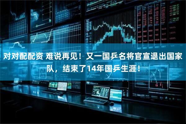 对对配配资 难说再见！又一国乒名将官宣退出国家队，结束了14年国乒生涯！