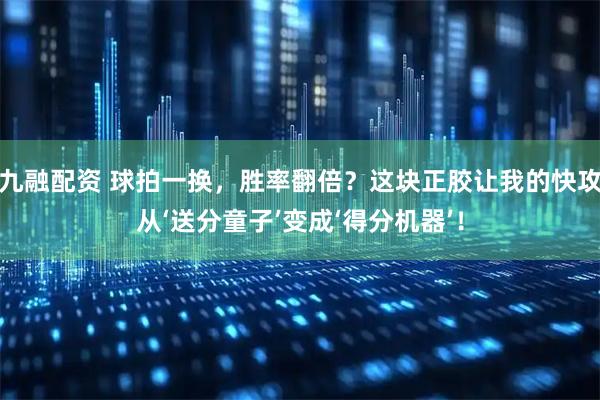 九融配资 球拍一换，胜率翻倍？这块正胶让我的快攻从‘送分童子’变成‘得分机器’！