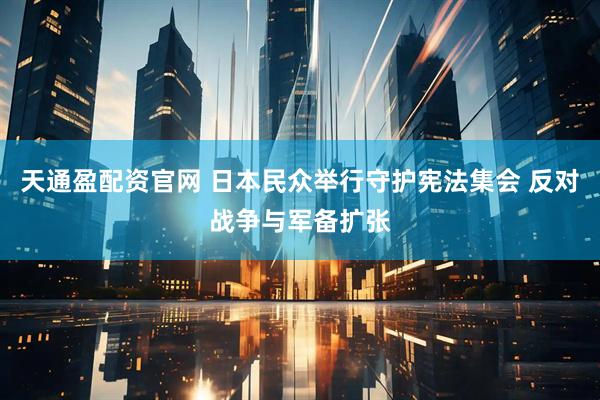 天通盈配资官网 日本民众举行守护宪法集会 反对战争与军备扩张