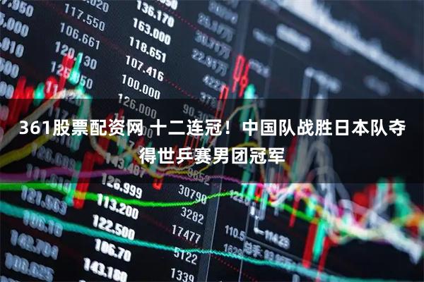 361股票配资网 十二连冠！中国队战胜日本队夺得世乒赛男团冠军