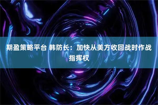 期盈策略平台 韩防长：加快从美方收回战时作战指挥权