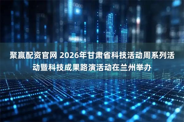 聚赢配资官网 2026年甘肃省科技活动周系列活动暨科技成果路演活动在兰州举办