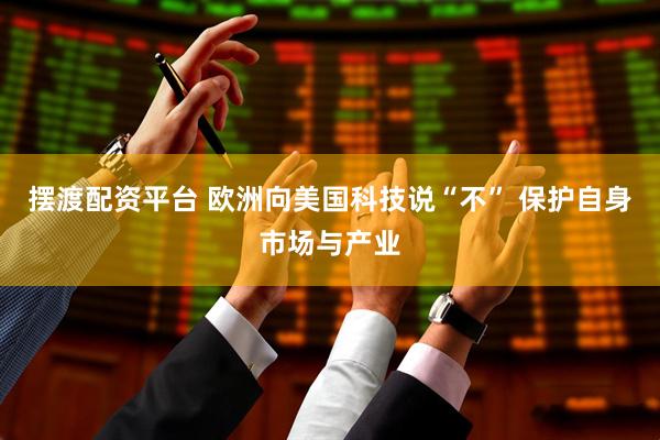 摆渡配资平台 欧洲向美国科技说“不” 保护自身市场与产业