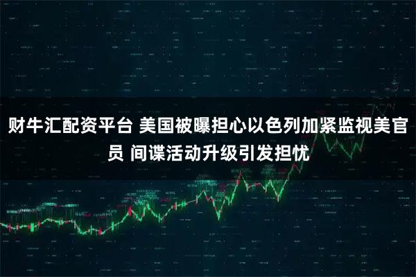 财牛汇配资平台 美国被曝担心以色列加紧监视美官员 间谍活动升级引发担忧