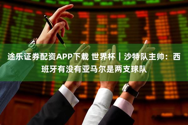 途乐证券配资APP下载 世界杯｜沙特队主帅：西班牙有没有亚马尔是两支球队
