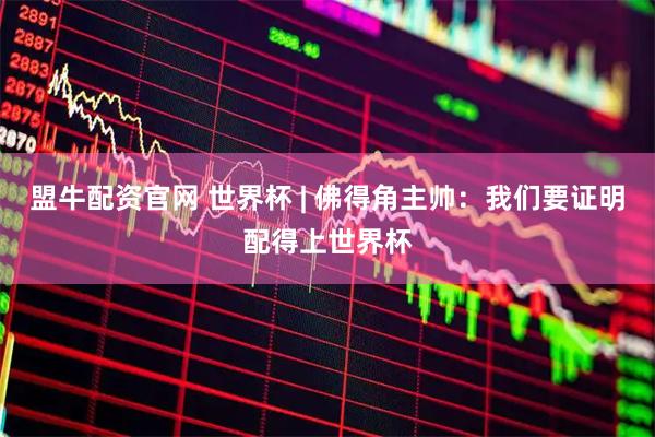 盟牛配资官网 世界杯 | 佛得角主帅：我们要证明配得上世界杯