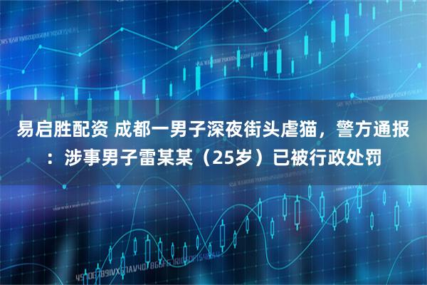易启胜配资 成都一男子深夜街头虐猫，警方通报：涉事男子雷某某（25岁）已被行政处罚