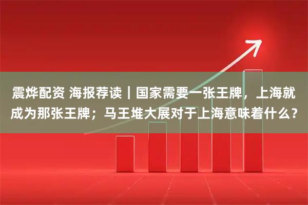 震烨配资 海报荐读|国家需要一张王牌,上海就成为那张王牌;马王堆大展对于上海意味着什么?