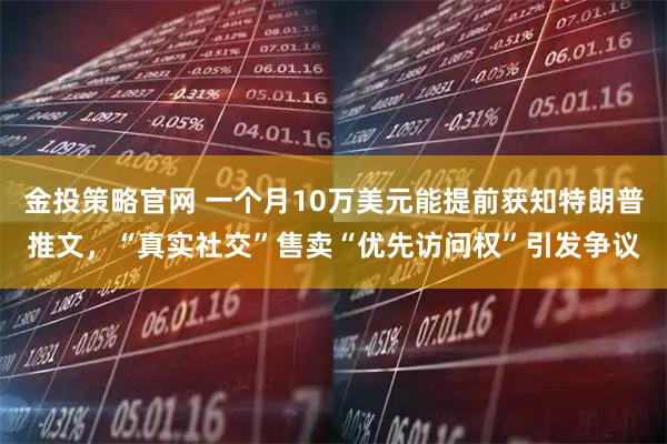 金投策略官网 一个月10万美元能提前获知特朗普推文，“真实社交”售卖“优先访问权”引发争议