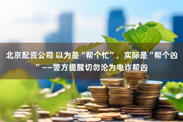 北京配资公司 以为是“帮个忙”，实际是“帮个凶”——警方提醒切勿沦为电诈帮凶