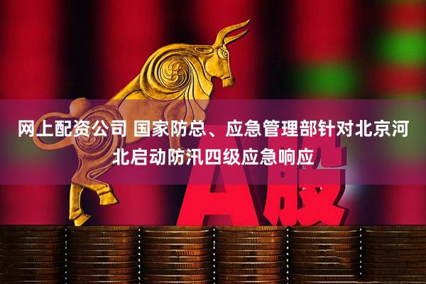 网上配资公司 国家防总、应急管理部针对北京河北启动防汛四级应急响应