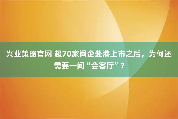 兴业策略官网 超70家闽企赴港上市之后，为何还需要一间“会客厅”？