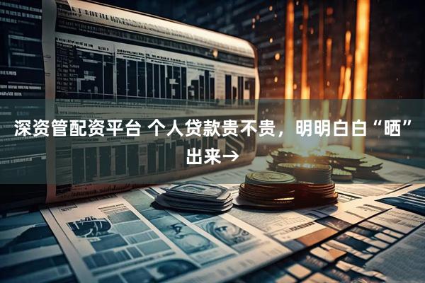 深资管配资平台 个人贷款贵不贵，明明白白“晒”出来→