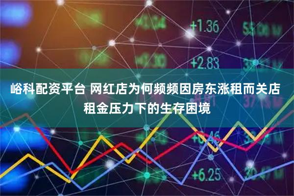 峪科配资平台 网红店为何频频因房东涨租而关店 租金压力下的生存困境