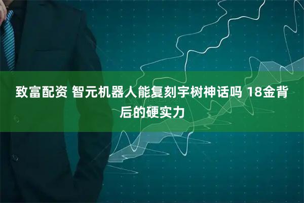 致富配资 智元机器人能复刻宇树神话吗 18金背后的硬实力