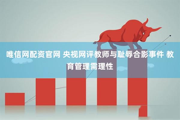 唯信网配资官网 央视网评教师与耻辱合影事件 教育管理需理性