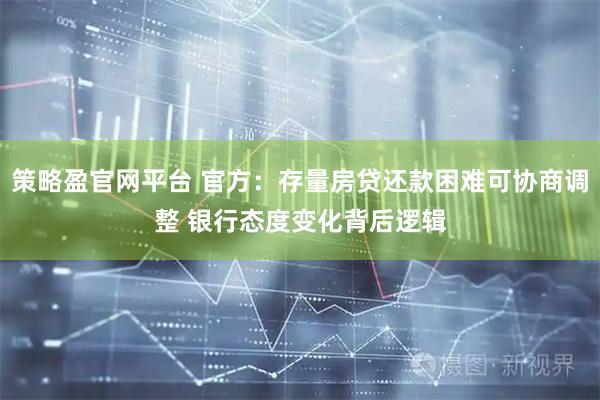 策略盈官网平台 官方：存量房贷还款困难可协商调整 银行态度变化背后逻辑