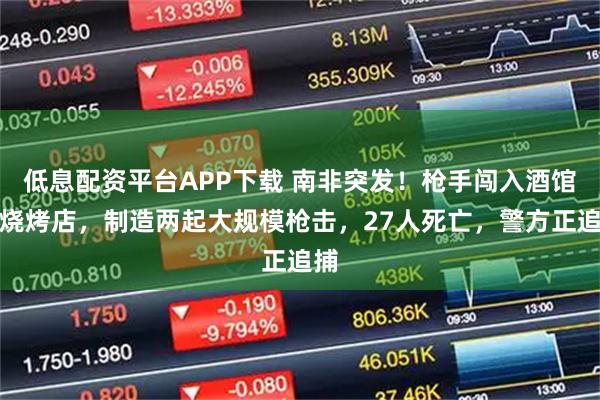低息配资平台APP下载 南非突发！枪手闯入酒馆、烧烤店，制造两起大规模枪击，27人死亡，警方正追捕