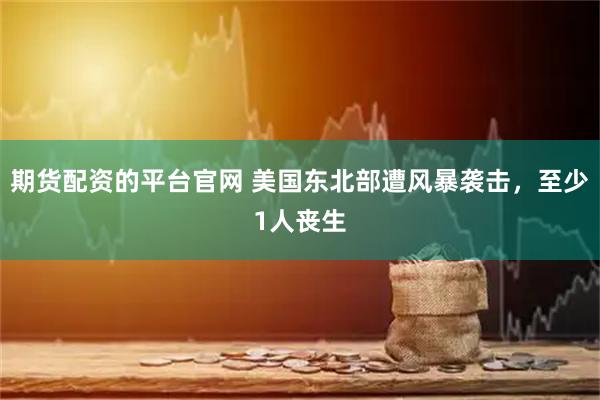 期货配资的平台官网 美国东北部遭风暴袭击，至少1人丧生