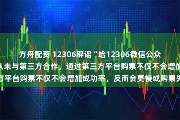 方舟配资 12306辟谣“给12306微信公众号发信息就能抢到票”：从未与第三方合作，通过第三方平台购票不仅不会增加成功率，反而会更慢或购票失败